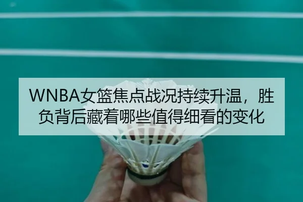 WNBA女篮焦点战况持续升温，胜负背后藏着哪些值得细看的变化